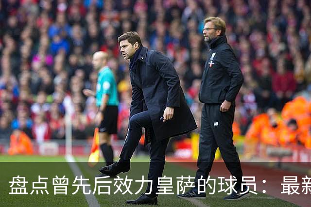 盘点曾先后效力皇萨的球员：最新一位是库库，大罗、恩里克在列